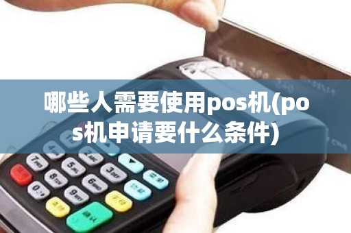 哪些人需要使用pos机(pos机申请要什么条件)