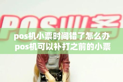 pos机小票时间错了怎么办 pos机可以补打之前的小票吗 pos机小票时间错了怎么办 pos机可以补打之前的小票吗