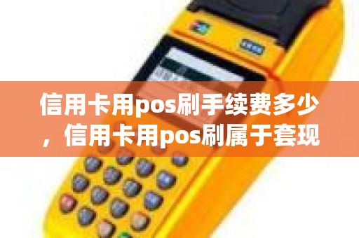 信用卡用pos刷手续费多少,信用卡用pos刷属于套现吗 信用卡用pos刷手续费多少,信用卡用pos刷属于套现吗