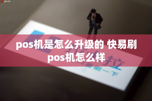 pos机是怎么升级的 快易刷pos机怎么样