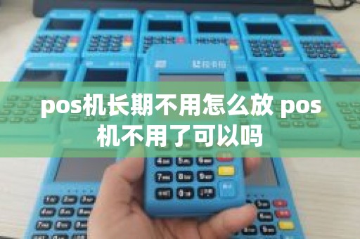 pos机长期不用怎么放 pos机不用了可以吗