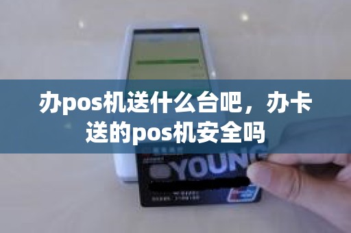 办pos机送什么台吧，办卡送的pos机安全吗