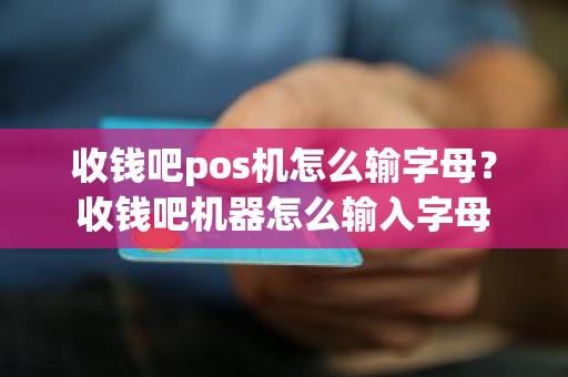 收钱吧pos机怎么输字母？收钱吧机器怎么输入字母