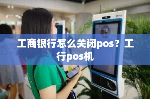 工商银行怎么关闭pos?工行pos机 工商银行怎么关闭pos?工行pos机