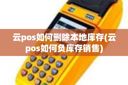 云pos如何删除本地库存(云pos如何负库存销售)