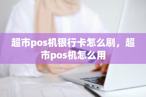 超市pos机银行卡怎么刷，超市pos机怎么用