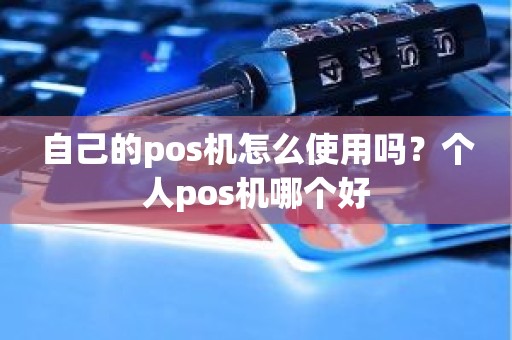 自己的pos机怎么使用吗？个人pos机哪个好