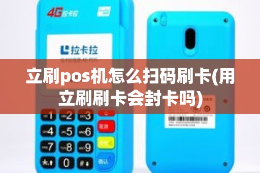 立刷pos机怎么扫码刷卡(用立刷刷卡会封卡吗)
