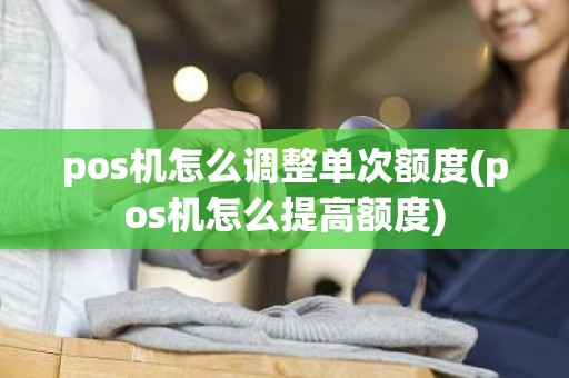 pos机怎么调整单次额度(pos机怎么提高额度)
