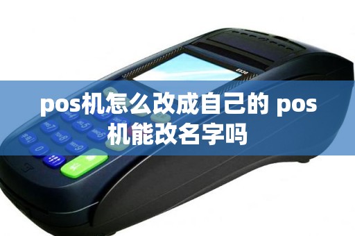 pos机怎么改成自己的 pos机能改名字吗