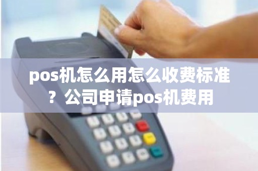 pos机怎么用怎么收费标准？公司申请pos机费用