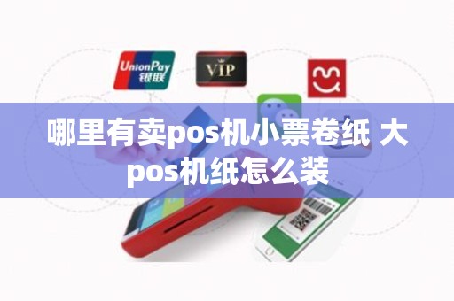 哪里有卖pos机小票卷纸 大pos机纸怎么装