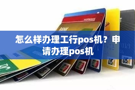 怎么样办理工行pos机?申请办理pos机 怎么样办理工行pos机?申请办理pos机