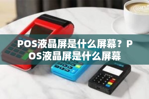 POS液晶屏是什么屏幕？POS液晶屏是什么屏幕