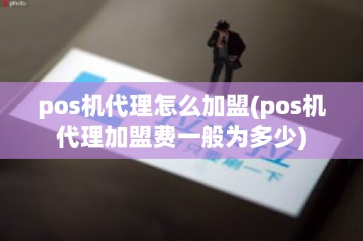 pos机代理怎么加盟(pos机代理加盟费一般为多少) pos机代理怎么加盟(pos机代理加盟费一般为多少)