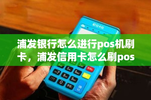 浦发银行怎么进行pos机刷卡,浦发信用卡怎么刷pos机图解 浦发银行怎么进行pos机刷卡,浦发信用卡怎么刷pos机图解