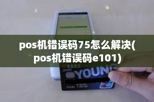 pos机错误码75怎么解决(pos机错误码e101)