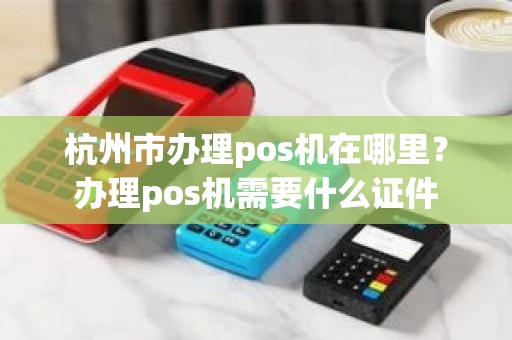 杭州市办理pos机在哪里？办理pos机需要什么证件