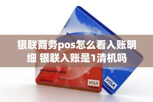 银联商务pos怎么看入账明细 银联入账是1清机吗