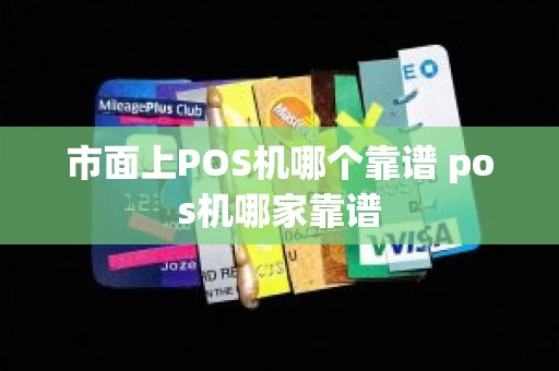 市面上POS机哪个靠谱 pos机哪家靠谱