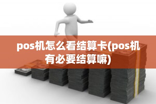 pos机怎么看结算卡(pos机有必要结算嘛)