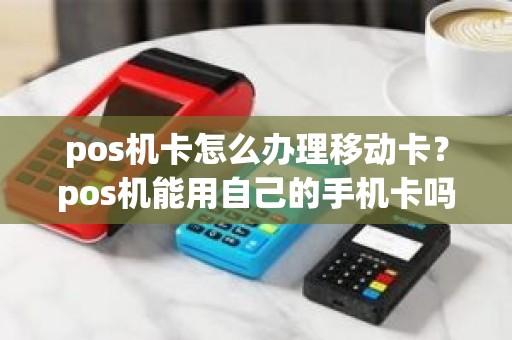 pos机卡怎么办理移动卡？pos机能用自己的手机卡吗