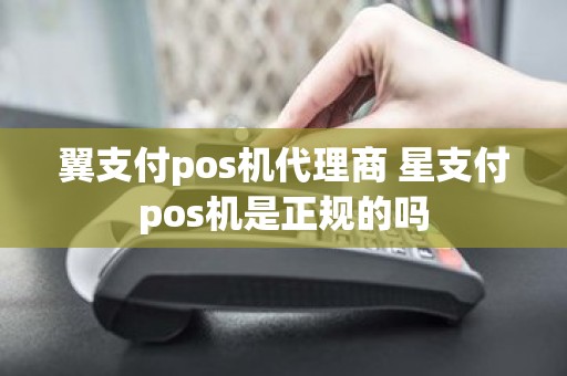 翼支付pos机代理商 星支付pos机是正规的吗