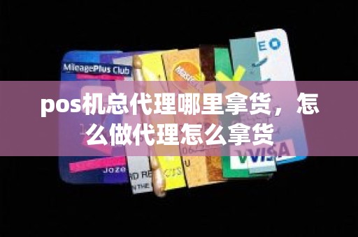 pos机总代理哪里拿货，怎么做代理怎么拿货
