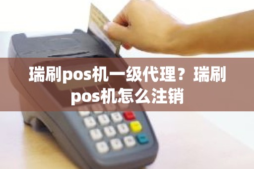 瑞刷pos机一级代理？瑞刷pos机怎么注销
