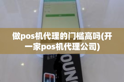 做pos机代理的门槛高吗(开一家pos机代理公司)