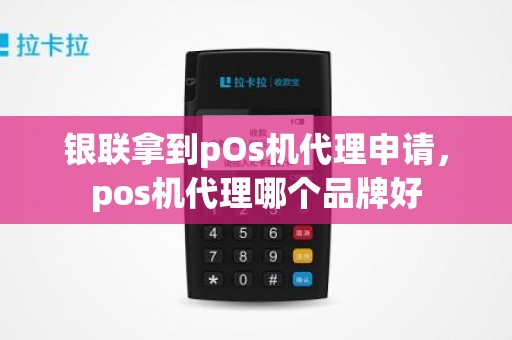 银联拿到pOs机代理申请，pos机代理哪个品牌好