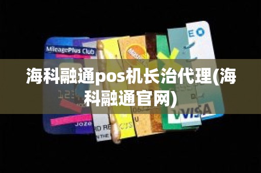 海科融通pos机长治代理(海科融通官网)