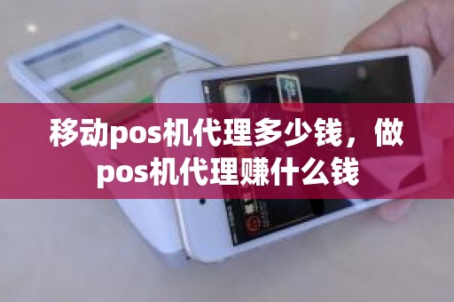 移动pos机代理多少钱，做pos机代理赚什么钱