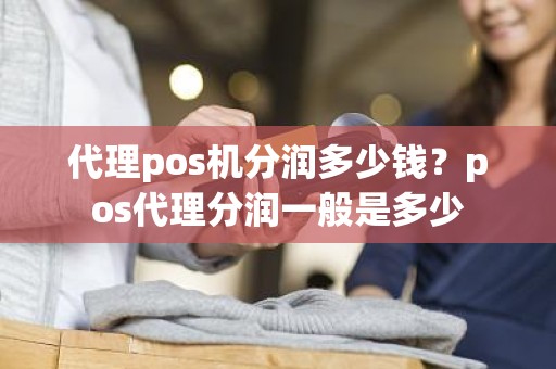 代理pos机分润多少钱？pos代理分润一般是多少