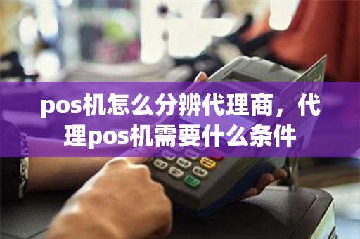 pos机怎么分辨代理商，代理pos机需要什么条件