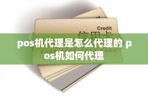 pos机代理是怎么代理的 pos机如何代理