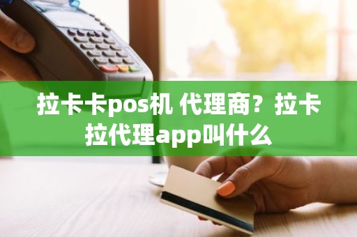 拉卡卡pos机 代理商?拉卡拉代理app叫什么 拉卡卡pos机 代理商?拉卡拉代理app叫什么