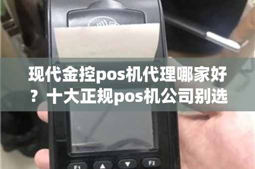 现代金控pos机代理哪家好?十大正规pos机公司别选错了 现代金控pos机代理哪家好?十大正规pos机公司别选错了