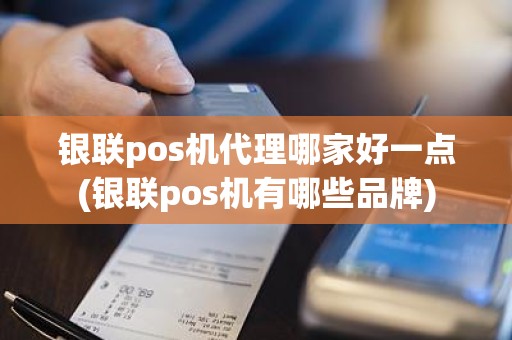 银联pos机代理哪家好一点(银联pos机有哪些品牌)
