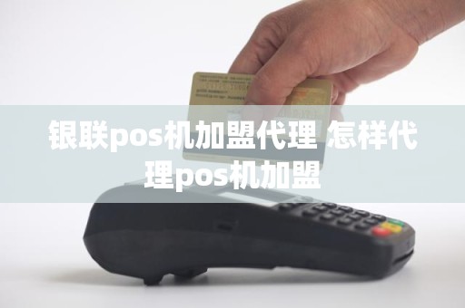 银联pos机加盟代理 怎样代理pos机加盟