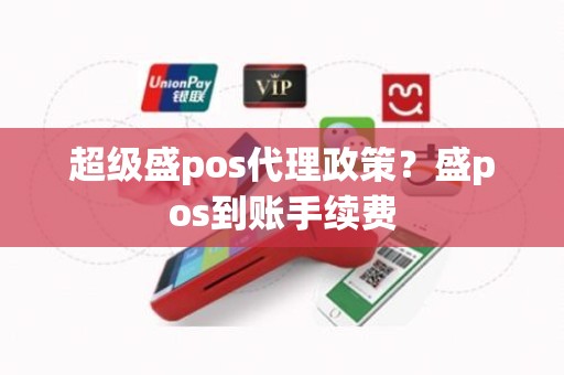 超级盛pos代理政策？盛pos到账手续费