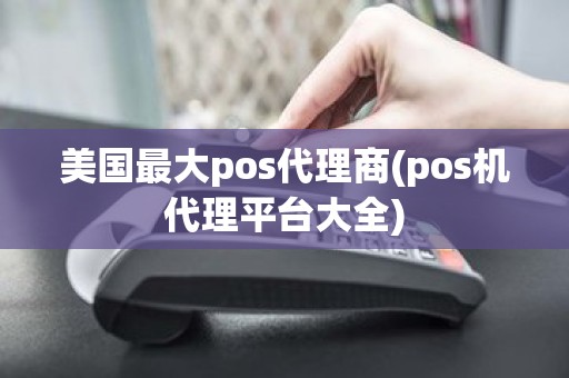 美国最大pos代理商(pos机代理平台大全)