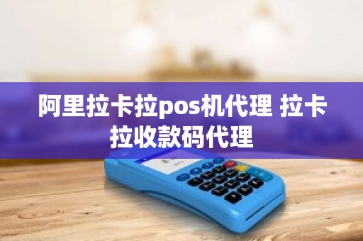 阿里拉卡拉pos机代理 拉卡拉收款码代理