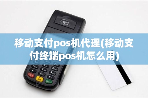 移动支付pos机代理(移动支付终端pos机怎么用)
