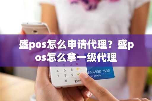 盛pos怎么申请代理？盛pos怎么拿一级代理