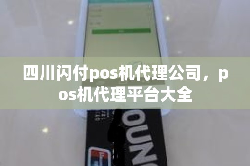 四川闪付pos机代理公司，pos机代理平台大全