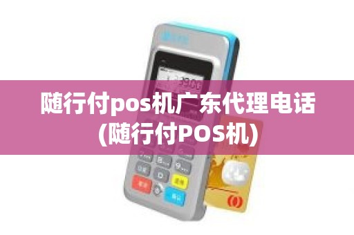 随行付pos机广东代理电话(随行付POS机)