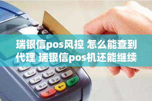 瑞银信pos风控 怎么能查到代理 瑞银信pos机还能继续用吗