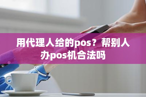 用代理人给的pos？帮别人办pos机合法吗