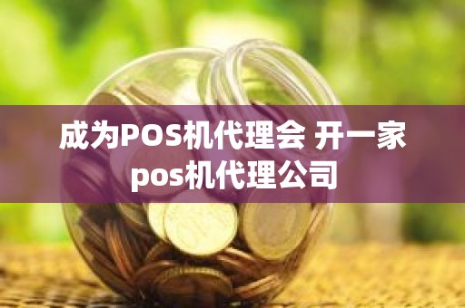 成为POS机代理会 开一家pos机代理公司